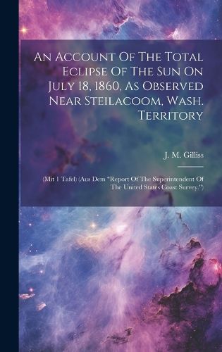Cover image for An Account Of The Total Eclipse Of The Sun On July 18, 1860, As Observed Near Steilacoom, Wash. Territory