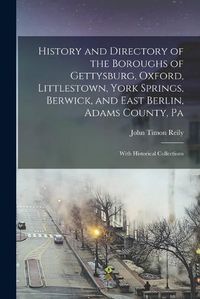 Cover image for History and Directory of the Boroughs of Gettysburg, Oxford, Littlestown, York Springs, Berwick, and East Berlin, Adams County, Pa