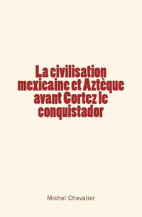 Cover image for La civilisation mexicaine et Azteque avant Cortez le conquistador