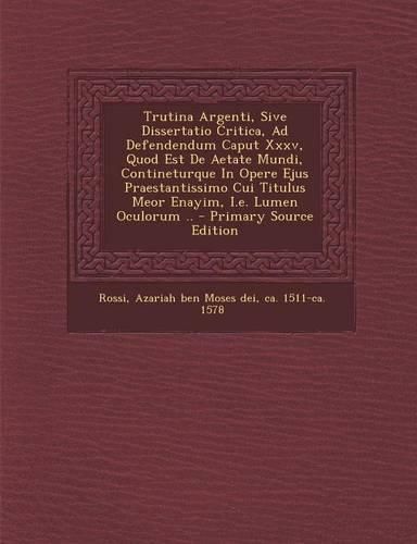 Cover image for Trutina Argenti, Sive Dissertatio Critica, Ad Defendendum Caput XXXV, Quod Est de Aetate Mundi, Contineturque in Opere Ejus Praestantissimo Cui Titulus Meor Enayim, i.e. Lumen Oculorum .. - Primary Source Edition