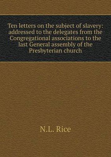 Cover image for Ten letters on the subject of slavery: addressed to the delegates from the Congregational associations to the last General assembly of the Presbyterian church