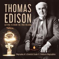 Cover image for Thomas Edison: Getting to Know the True Wizard Biography of a Scientist Grade 5 Children's Biographies