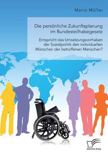 Die persoenliche Zukunftsplanung im Bundesteilhabegesetz. Entspricht das Umsetzungsvorhaben der Sozialpolitik den individuellen Wunschen der betroffenen Menschen?