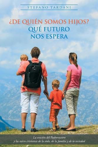 de Qui n Somos Hijos? Qu  Futuro Nos Espera: La Oraci n del Padrenuestro Y Las Ra ces Cristianas de la Vida, de la Familia Y de la Sociedad