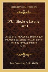 Cover image for D'Un Siecle A L'Autre, Part 1: Jusqu'en 1798, Geneve Scientifique, Politique Et Sociale Au XVIII Siecle Periode Revolutionnaire (1877)