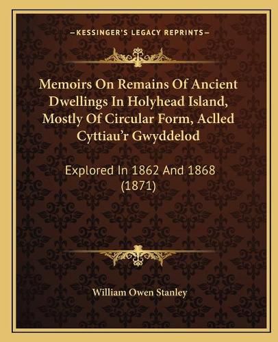 Cover image for Memoirs on Remains of Ancient Dwellings in Holyhead Island, Mostly of Circular Form, Aclled Cyttiau'r Gwyddelod: Explored in 1862 and 1868 (1871)