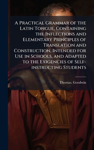 Cover image for A Practical Grammar of the Latin Tongue, Containing the Inflections and Elementary Principles of Translation and Construction, Intended for Use in Schools, and Adapted to the Exigencies of Self-instructing Students