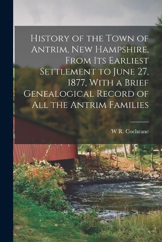 Cover image for History of the Town of Antrim, New Hampshire, From its Earliest Settlement to June 27, 1877, With a Brief Genealogical Record of all the Antrim Families