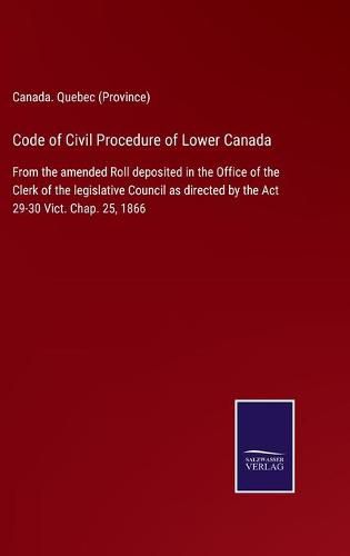 Cover image for Code of Civil Procedure of Lower Canada: From the amended Roll deposited in the Office of the Clerk of the legislative Council as directed by the Act 29-30 Vict. Chap. 25, 1866