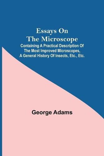 Cover image for Essays on the Microscope; Containing a Practical Description of the Most Improved Microscopes, a General History of Insects, etc., etc.