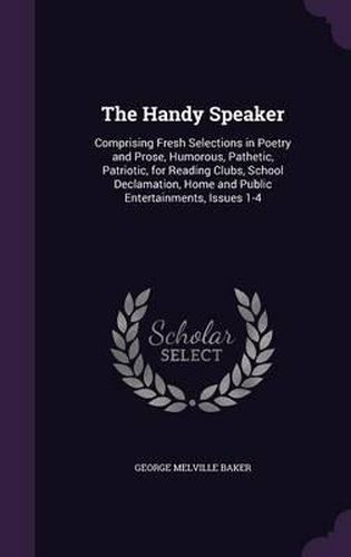 The Handy Speaker: Comprising Fresh Selections in Poetry and Prose, Humorous, Pathetic, Patriotic, for Reading Clubs, School Declamation, Home and Public Entertainments, Issues 1-4