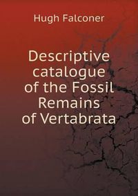 Cover image for Descriptive catalogue of the Fossil Remains of Vertabrata