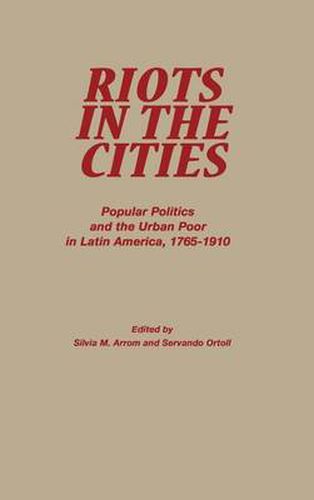 Cover image for Riots in the Cities: Popular Politics and the Urban Poor in Latin America 1765-1910