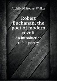 Cover image for Robert Buchanan, the poet of modern revolt An introduction to his poetry