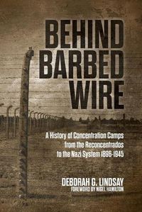 Cover image for Behind Barbed Wire: A History of Concentration Camps from the Reconcentrados to the Nazi System 1896-1945