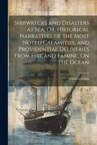 Cover image for Shipwrecks and Disasters at Sea, Or, Historical Narratives of the Most Noted Calamities, and Providential Deliveries From Fire and Famine, On the Ocean