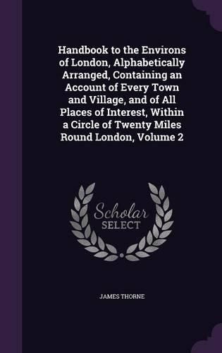 Handbook to the Environs of London, Alphabetically Arranged, Containing an Account of Every Town and Village, and of All Places of Interest, Within a Circle of Twenty Miles Round London, Volume 2