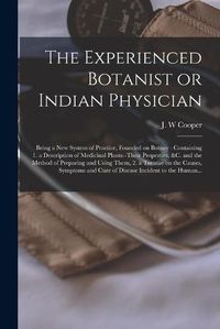 Cover image for The Experienced Botanist or Indian Physician [microform]: Being a New System of Practice, Founded on Botany: Containing 1. a Description of Medicinal Plants--their Properties, &c. and the Method of Preparing and Using Them, 2. a Treatise on The...