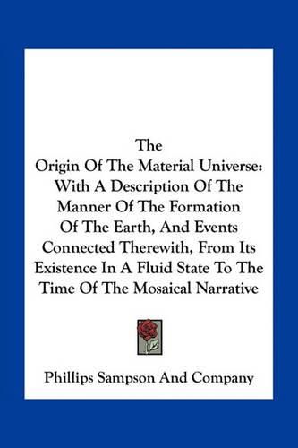 Cover image for The Origin of the Material Universe: With a Description of the Manner of the Formation of the Earth, and Events Connected Therewith, from Its Existence in a Fluid State to the Time of the Mosaical Narrative