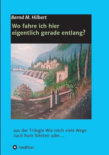 Cover image for Wo fahre ich hier eigentlich gerade entlang?: aus der Trilogie  Wie mich viele Wege nach Rom fuhrten oder....