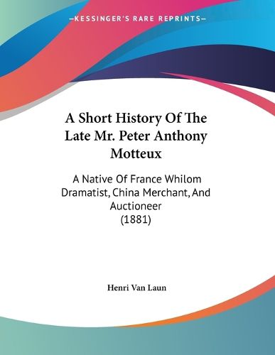Cover image for A Short History of the Late Mr. Peter Anthony Motteux: A Native of France Whilom Dramatist, China Merchant, and Auctioneer (1881)