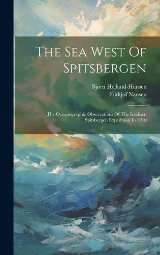 Cover image for The Sea West Of Spitsbergen; The Oceanographic Observations Of The Isachsen Spitsbergen Expedition In 1910