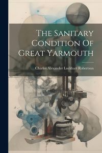 Cover image for The Sanitary Condition Of Great Yarmouth