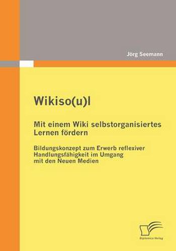 Cover image for Wikiso(u)l - Mit einem Wiki selbstorganisiertes Lernen foerdern: Bildungskonzept zum Erwerb reflexiver Handlungsfahigkeit im Umgang mit den Neuen Medien