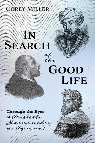 In Search of the Good Life: Through the Eyes of Aristotle, Maimonides, and Aquinas