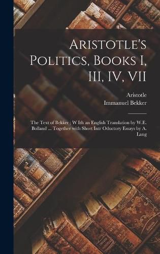 Aristotle's Politics, Books I, III, IV, VII: the Text of Bekker; W Ith an English Translation by W.E. Bolland ... Together With Short Intr Oductory Essays by A. Lang