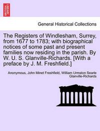 Cover image for The Registers of Windlesham, Surrey, from 1677 to 1783; With Biographical Notices of Some Past and Present Families Now Residing in the Parish. by W. U. S. Glanville-Richards. [With a Preface by J. M. Freshfield.]