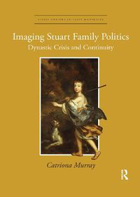 Cover image for Imaging Stuart Family Politics: Dynastic Crisis and Continuity