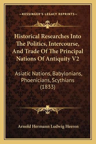 Historical Researches Into the Politics, Intercourse, and Trade of the Principal Nations of Antiquity V2: Asiatic Nations, Babylonians, Phoenicians, Scythians (1833)