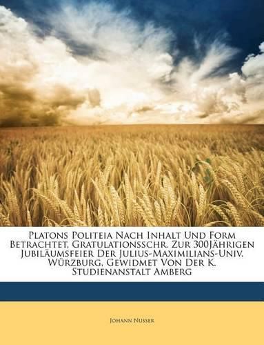 Cover image for Platons Politeia Nach Inhalt Und Form Betrachtet, Gratulationsschr. Zur 300j Hrigen Jubil Umsfeier Der Julius-Maximilians-Univ. W Rzburg, Gewidmet Von Der K. Studienanstalt Amberg