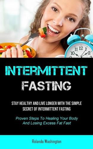 Cover image for Intermittent Fasting: Stay Healthy And Live Longer With The Simple Secret Of Intermittent Fasting (Proven Steps To Healing Your Body And Losing Excess Fat Fast)