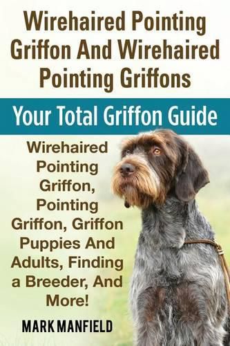 Cover image for Wirehaired Pointing Griffon And Wirehaired Pointing Griffons: Your Total Griffon Guide Wirehaired Pointing Griffon, Pointing Griffon, Griffon Puppies And Adults, Finding a Breeder, & More!