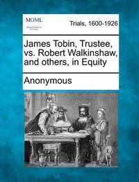 Cover image for James Tobin, Trustee, vs. Robert Walkinshaw, and Others, in Equity