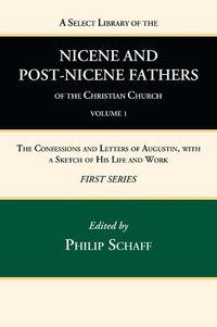 Cover image for A Select Library of the Nicene and Post-Nicene Fathers of the Christian Church, First Series, Volume 1: The Confessions and Letters of Augustin, with a Sketch of His Life and Work