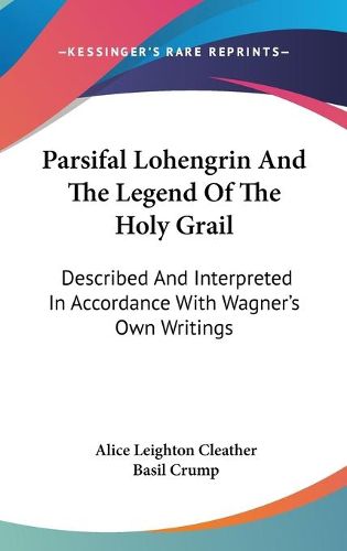 Parsifal Lohengrin and the Legend of the Holy Grail: Described and Interpreted in Accordance with Wagner's Own Writings