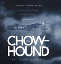 Cover image for The Chow-hound: The Ordinary yet Extraordinary WWII Story of Courage, Sacrifice, Gratitude, Remembrance, Coincidence and Small Miracles