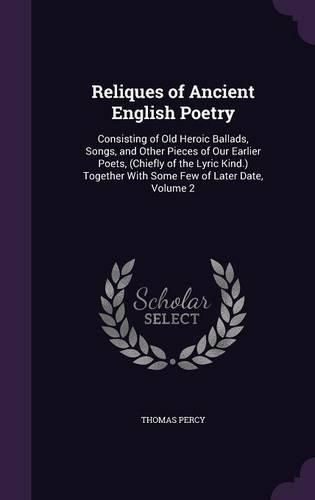 Reliques of Ancient English Poetry: Consisting of Old Heroic Ballads, Songs, and Other Pieces of Our Earlier Poets, (Chiefly of the Lyric Kind.) Together with Some Few of Later Date, Volume 2