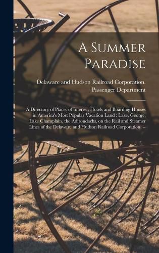 Cover image for A Summer Paradise: a Directory of Places of Interest, Hotels and Boarding Houses in America's Most Popular Vacation Land: Lake, George, Lake Champlain, the Adirondacks, on the Rail and Steamer Lines of the Delaware and Hudson Railroad Corporation. --