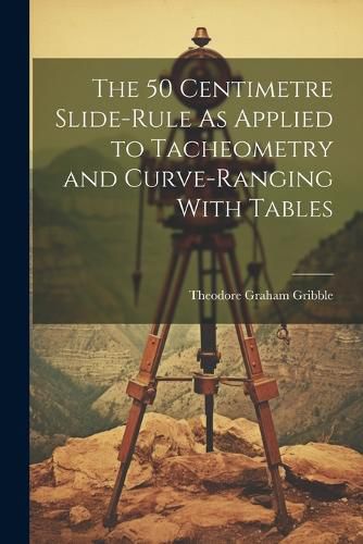 Cover image for The 50 Centimetre Slide-Rule As Applied to Tacheometry and Curve-Ranging With Tables