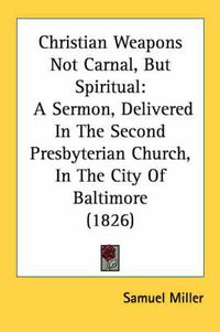 Cover image for Christian Weapons Not Carnal, But Spiritual: A Sermon, Delivered in the Second Presbyterian Church, in the City of Baltimore (1826)