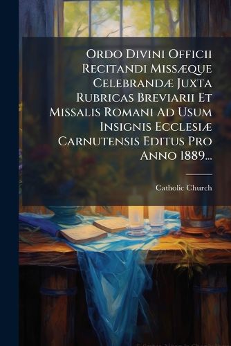 Cover image for Ordo Divini Officii Recitandi Miss Que Celebrand Juxta Rubricas Breviarii Et Missalis Romani Ad Usum Insignis Ecclesi Carnutensis Editus Pro Anno 1889...