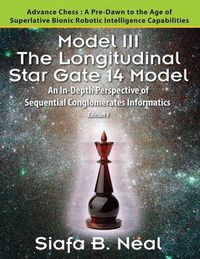 Cover image for Model III: The Longitudinal Star Gate 14 Model: An In-Depth Perspective of Sequential Conglomerates Informatics. Edition 1 - Advance Chess: A Pre-Dawn to the Age of Superlative Bionic Robotic Intelligence Capabilities.