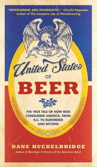 Cover image for The United States Of Beer: The True Tale of How Beer Conquered America, From B.C. to Budweiser and Beyond