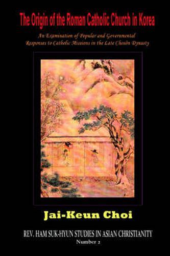 Cover image for The Origin of the Roman Catholic Church in Korea: An Examination of Popular and Governmental Responses Catholic Missions in the Late Choson Dynasty