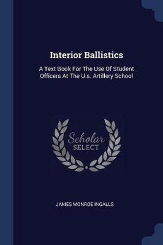 Cover image for Interior Ballistics: A Text Book for the Use of Student Officers at the U.S. Artillery School