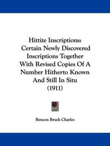 Cover image for Hittite Inscriptions: Certain Newly Discovered Inscriptions Together with Revised Copies of a Number Hitherto Known and Still in Situ (1911)